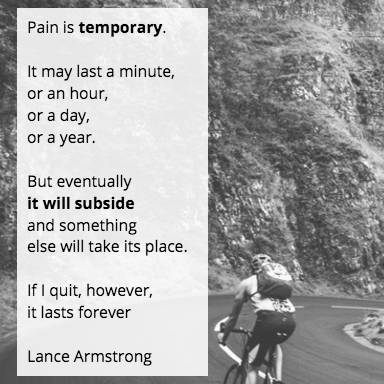Pain is temporary. It may last a minute, or an hour, or a day, or a year, but eventually it will subside and something else will take its place. If I quit, however, it lasts forever."