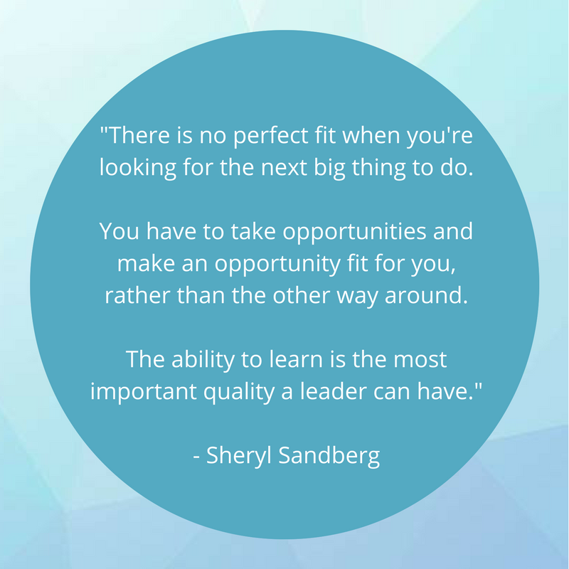 light blue background with darker blue circle and the text: ""There is no perfect fit when you're looking for the next big thing to do. You have to take opportunities and make an opportunity fit for you, rather than the other way around. The ability to learn is the most important quality a leader can have." - Sheryl Sandberg"